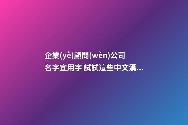 企業(yè)顧問(wèn)公司名字宜用字 試試這些中文漢字-第1張-公司起名-玄機(jī)派